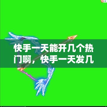 快手一天能开几个热门啊，快手一天发几个视频容易上热门 