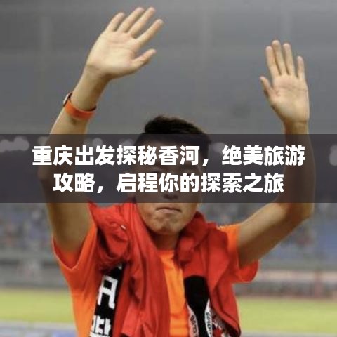 重庆出发探秘香河,绝美旅游攻略,启程你的探索之旅