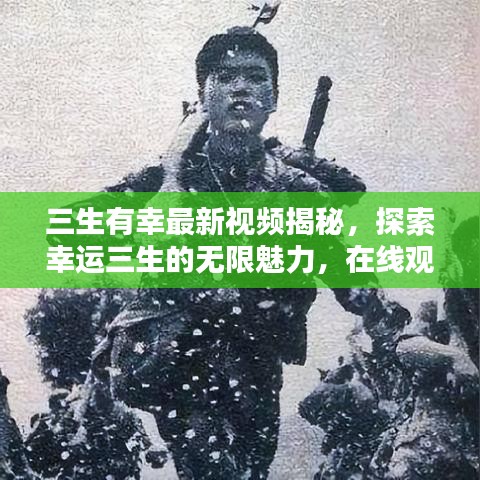 三生有幸最新视频揭秘,探索幸运三生的无限魅力,在线观看火热进行中!