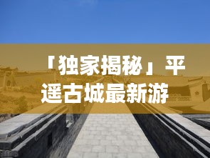 「独家揭秘」平遥古城最新游玩攻略视频，历史与现代的完美交融之旅