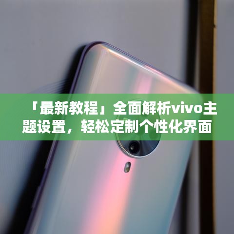 「最新教程」全面解析vivo主题设置,轻松定制个性化界面!