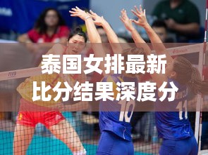 泰国女排最新比分结果深度分析与观察